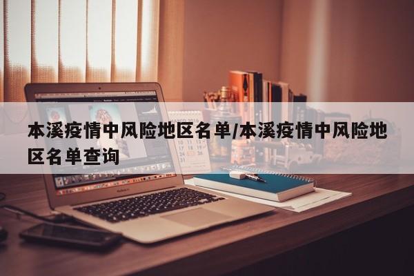 本溪疫情中风险地区名单/本溪疫情中风险地区名单查询