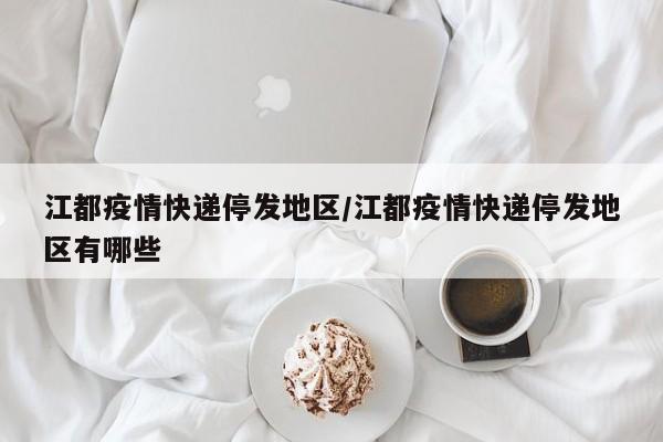 江都疫情快递停发地区/江都疫情快递停发地区有哪些