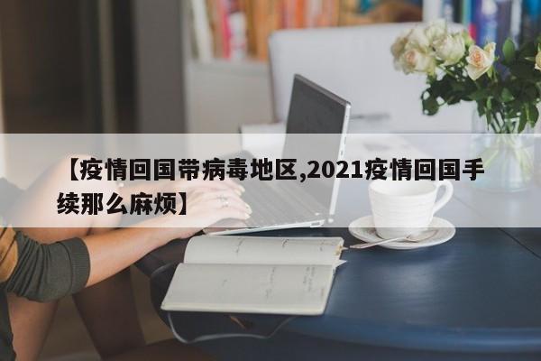 【疫情回国带病毒地区,2021疫情回国手续那么麻烦】