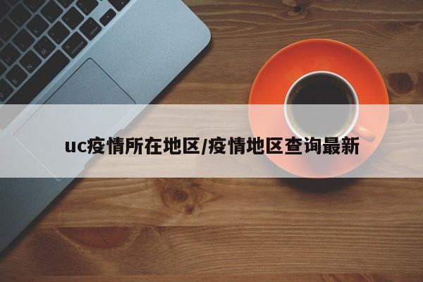uc疫情所在地区/疫情地区查询最新