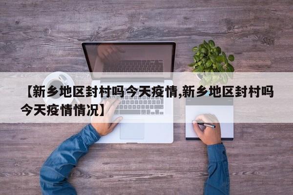 【新乡地区封村吗今天疫情,新乡地区封村吗今天疫情情况】