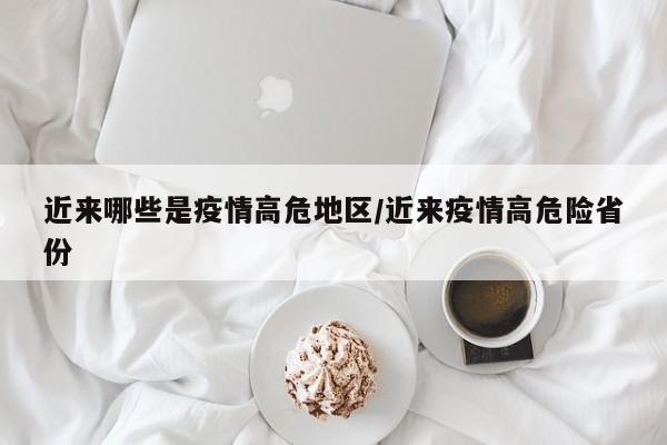近来哪些是疫情高危地区/近来疫情高危险省份