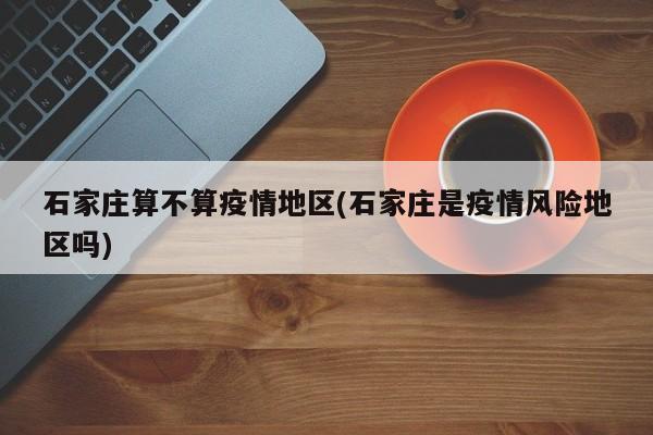 石家庄算不算疫情地区(石家庄是疫情风险地区吗)