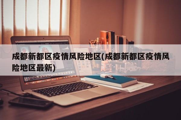 成都新都区疫情风险地区(成都新都区疫情风险地区最新)