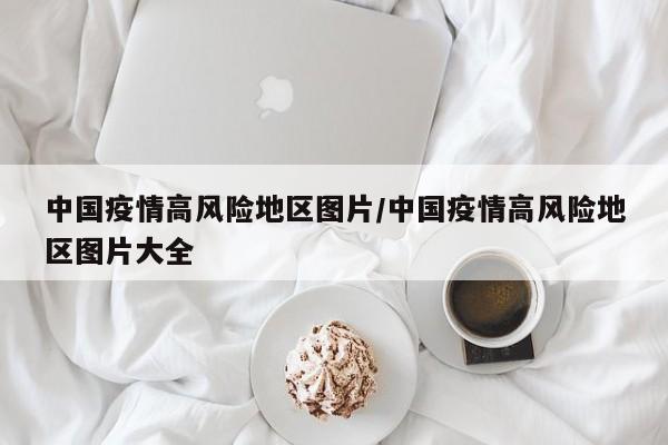 中国疫情高风险地区图片/中国疫情高风险地区图片大全
