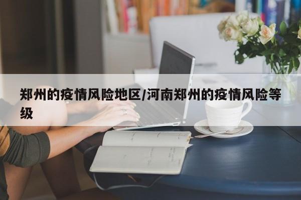 郑州的疫情风险地区/河南郑州的疫情风险等级