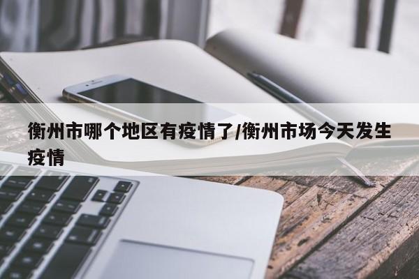 衡州市哪个地区有疫情了/衡州市场今天发生疫情