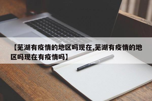 【芜湖有疫情的地区吗现在,芜湖有疫情的地区吗现在有疫情吗】