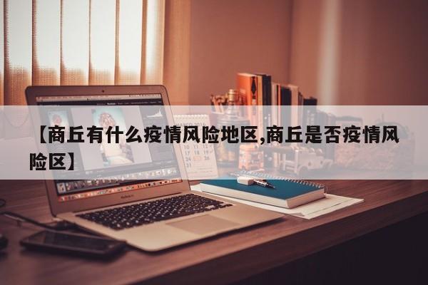 【商丘有什么疫情风险地区,商丘是否疫情风险区】