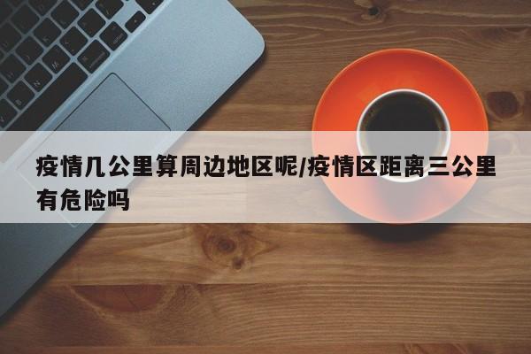 疫情几公里算周边地区呢/疫情区距离三公里有危险吗