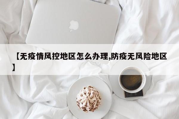 【无疫情风控地区怎么办理,防疫无风险地区】