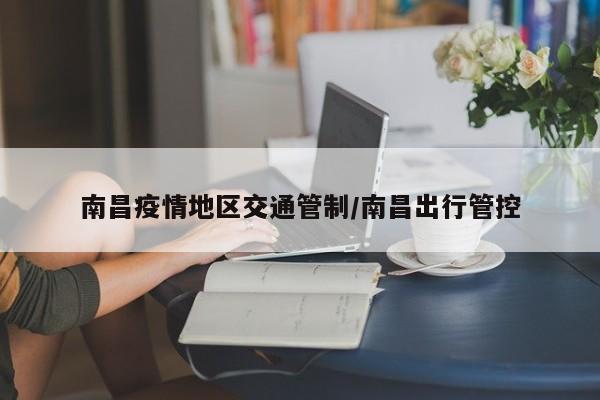 南昌疫情地区交通管制/南昌出行管控