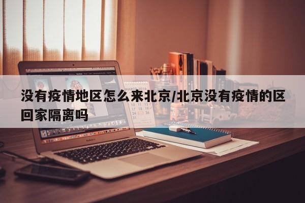 没有疫情地区怎么来北京/北京没有疫情的区回家隔离吗