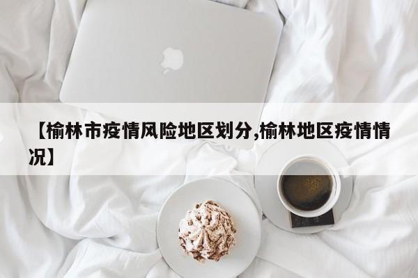 【榆林市疫情风险地区划分,榆林地区疫情情况】