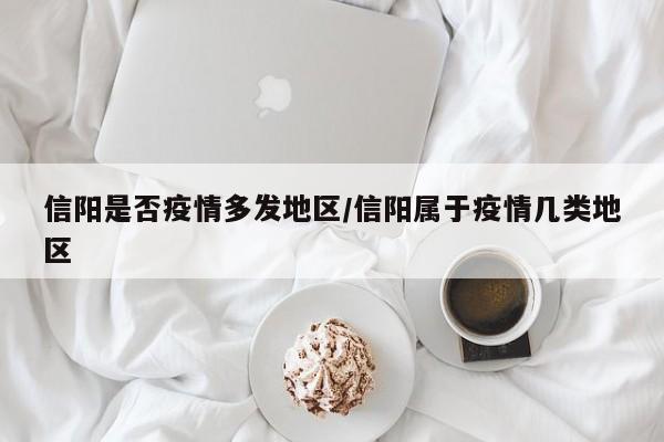 信阳是否疫情多发地区/信阳属于疫情几类地区