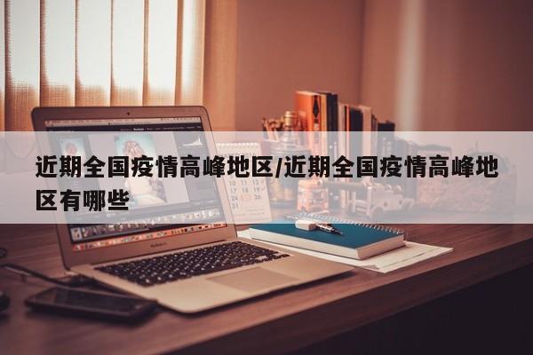 近期全国疫情高峰地区/近期全国疫情高峰地区有哪些