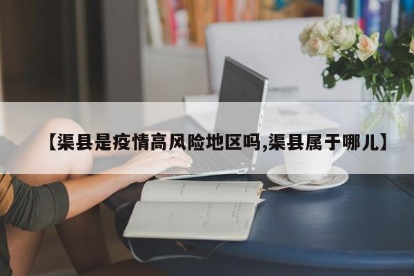【渠县是疫情高风险地区吗,渠县属于哪儿】