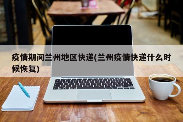 疫情期间兰州地区快递(兰州疫情快递什么时候恢复)