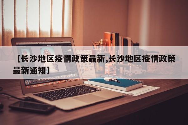【长沙地区疫情政策最新,长沙地区疫情政策最新通知】