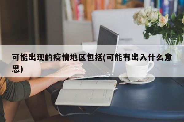 可能出现的疫情地区包括(可能有出入什么意思)