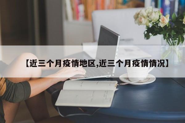 【近三个月疫情地区,近三个月疫情情况】