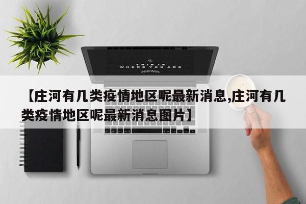 【庄河有几类疫情地区呢最新消息,庄河有几类疫情地区呢最新消息图片】