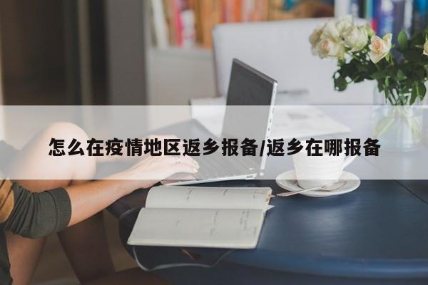 怎么在疫情地区返乡报备/返乡在哪报备