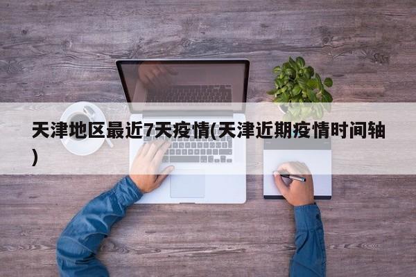 天津地区最近7天疫情(天津近期疫情时间轴)