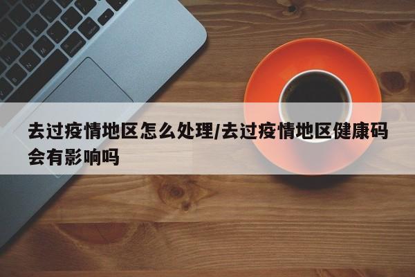 去过疫情地区怎么处理/去过疫情地区健康码会有影响吗