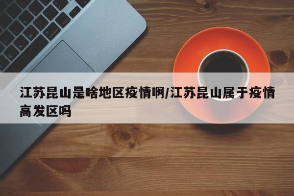 江苏昆山是啥地区疫情啊/江苏昆山属于疫情高发区吗