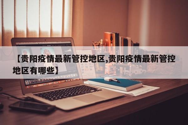 【贵阳疫情最新管控地区,贵阳疫情最新管控地区有哪些】