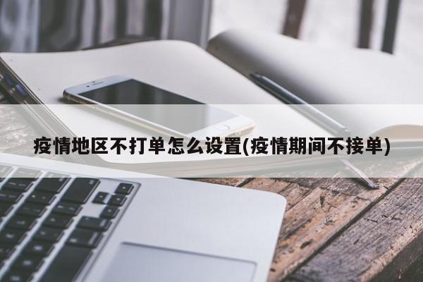 疫情地区不打单怎么设置(疫情期间不接单)