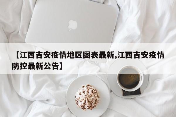 【江西吉安疫情地区图表最新,江西吉安疫情防控最新公告】