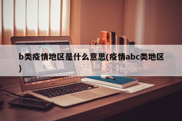 b类疫情地区是什么意思(疫情abc类地区)