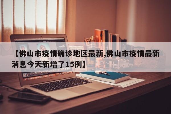 【佛山市疫情确诊地区最新,佛山市疫情最新消息今天新增了15例】