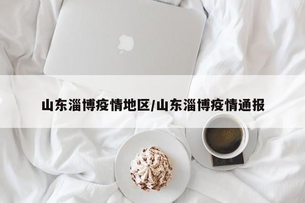 山东淄博疫情地区/山东淄博疫情通报