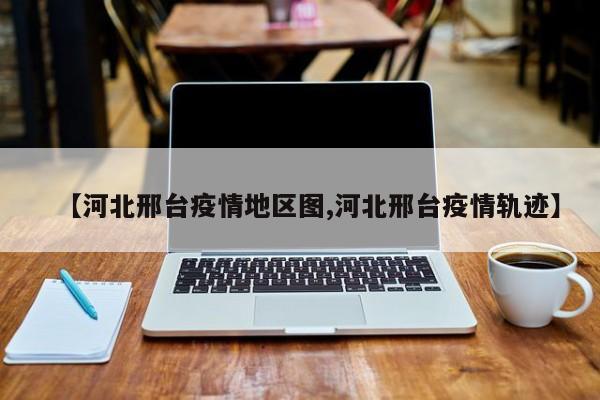 【河北邢台疫情地区图,河北邢台疫情轨迹】