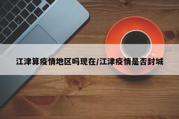 江津算疫情地区吗现在/江津疫情是否封城