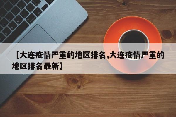 【大连疫情严重的地区排名,大连疫情严重的地区排名最新】