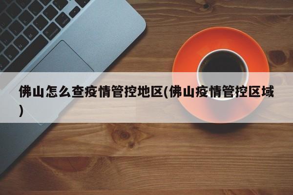 佛山怎么查疫情管控地区(佛山疫情管控区域)