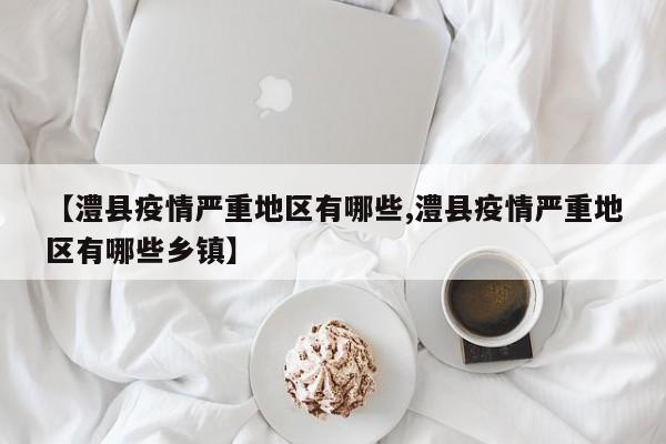 【澧县疫情严重地区有哪些,澧县疫情严重地区有哪些乡镇】