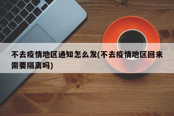 不去疫情地区通知怎么发(不去疫情地区回来需要隔离吗)