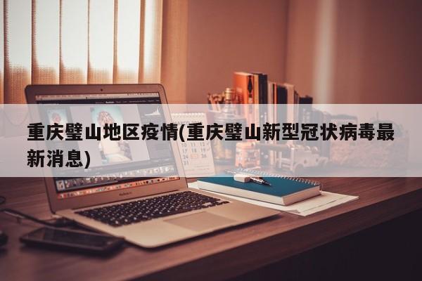 重庆璧山地区疫情(重庆璧山新型冠状病毒最新消息)